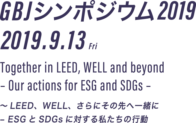 GBJ シンポジウム 2019 2019.9.13 Fri Together in LEED, WELL and beyond – Our actions for ESG and SDGs – ～LEED、WELL、さらにその先へ一緒に – ESGとSDGsに対する私たちの行動